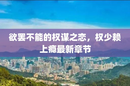 欲罷不能的權(quán)謀之戀，權(quán)少賴上癮最新章節(jié)