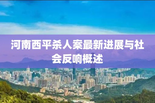河南西平殺人案最新進展與社會反響概述