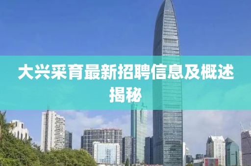 大興采育最新招聘信息及概述揭秘