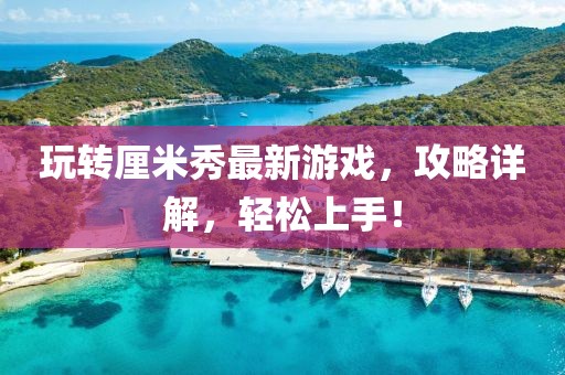 玩轉(zhuǎn)厘米秀最新游戲，攻略詳解，輕松上手！