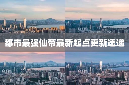 都市最強仙帝最新起點更新速遞