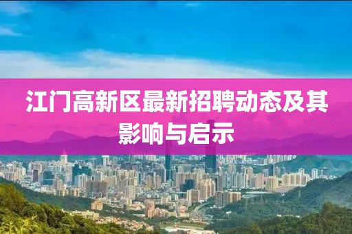 江門高新區(qū)最新招聘動態(tài)及其影響與啟示