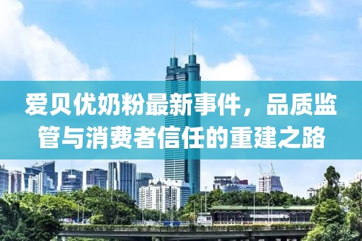 愛貝優(yōu)奶粉最新事件，品質(zhì)監(jiān)管與消費者信任的重建之路