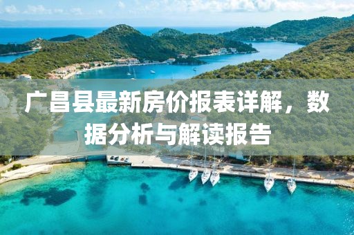 廣昌縣最新房?jī)r(jià)報(bào)表詳解，數(shù)據(jù)分析與解讀報(bào)告
