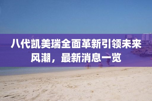 八代凱美瑞全面革新引領(lǐng)未來風(fēng)潮，最新消息一覽