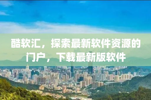 酷軟匯，探索最新軟件資源的門戶，下載最新版軟件