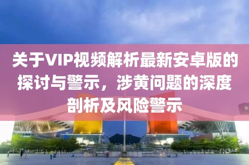 關(guān)于VIP視頻解析最新安卓版的探討與警示，涉黃問(wèn)題的深度剖析及風(fēng)險(xiǎn)警示