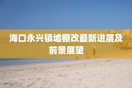 ?？谟琅d鎮(zhèn)墟棚改最新進(jìn)展及前景展望