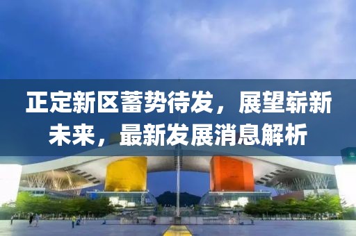 正定新區(qū)蓄勢(shì)待發(fā)，展望嶄新未來(lái)，最新發(fā)展消息解析