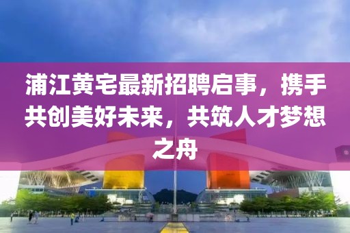 浦江黃宅最新招聘啟事，攜手共創(chuàng)美好未來，共筑人才夢想之舟