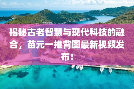 揭秘古老智慧與現(xiàn)代科技的融合，苗元一推背圖最新視頻發(fā)布！