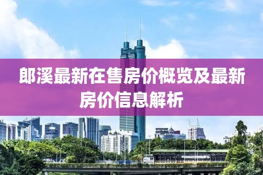 郎溪最新在售房價概覽及最新房價信息解析
