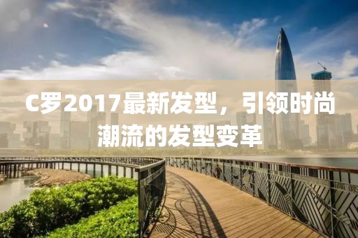 C羅2017最新發(fā)型，引領(lǐng)時(shí)尚潮流的發(fā)型變革