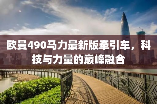 歐曼490馬力最新版牽引車，科技與力量的巔峰融合
