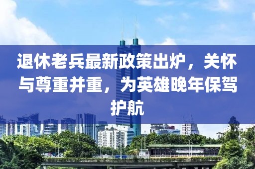 退休老兵最新政策出爐，關(guān)懷與尊重并重，為英雄晚年保駕護(hù)航