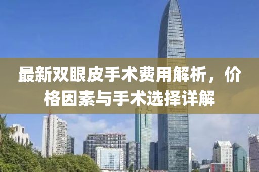 最新雙眼皮手術(shù)費(fèi)用解析，價格因素與手術(shù)選擇詳解