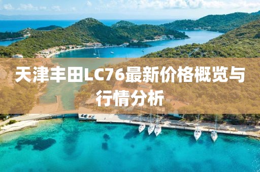 天津豐田L(fēng)C76最新價格概覽與行情分析