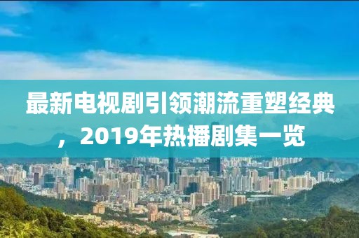 最新電視劇引領(lǐng)潮流重塑經(jīng)典，2019年熱播劇集一覽