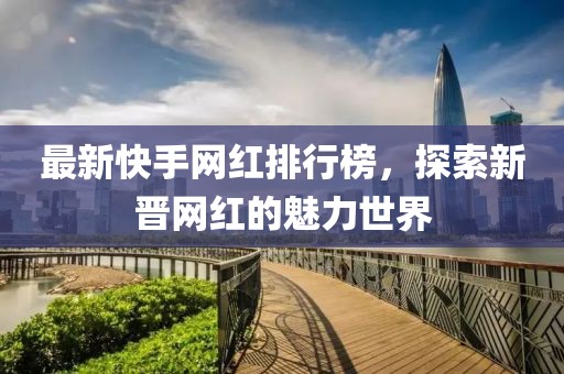 最新快手網(wǎng)紅排行榜，探索新晉網(wǎng)紅的魅力世界