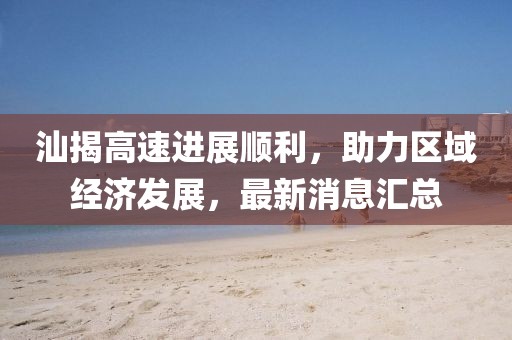 汕揭高速進展順利，助力區(qū)域經(jīng)濟發(fā)展，最新消息匯總