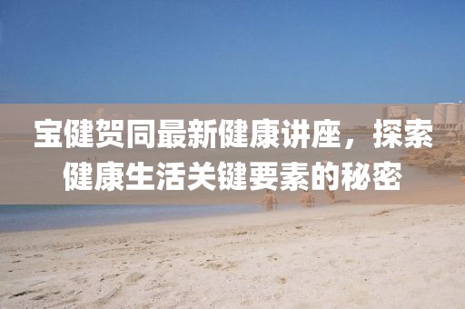 寶健賀同最新健康講座，探索健康生活關鍵要素的秘密