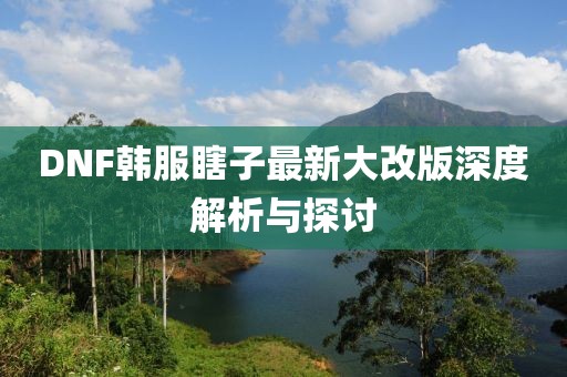 DNF韓服瞎子最新大改版深度解析與探討