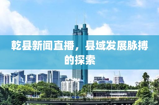 乾縣新聞直播，縣域發(fā)展脈搏的探索