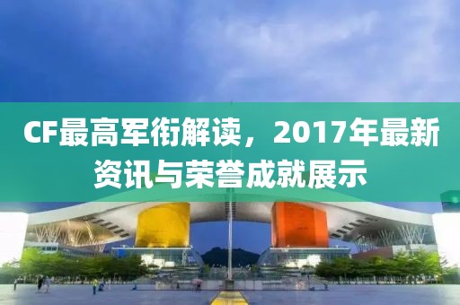 CF最高軍銜解讀，2017年最新資訊與榮譽成就展示