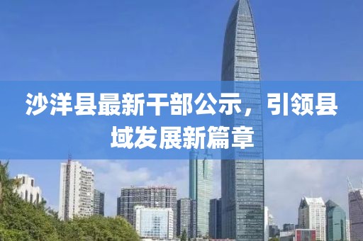 沙洋縣最新干部公示，引領(lǐng)縣域發(fā)展新篇章