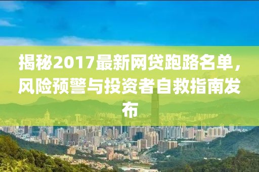 揭秘2017最新網(wǎng)貸跑路名單，風(fēng)險預(yù)警與投資者自救指南發(fā)布