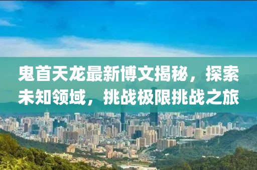鬼首天龍最新博文揭秘，探索未知領(lǐng)域，挑戰(zhàn)極限挑戰(zhàn)之旅