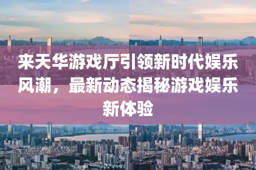 來(lái)天華游戲廳引領(lǐng)新時(shí)代娛樂(lè)風(fēng)潮，最新動(dòng)態(tài)揭秘游戲娛樂(lè)新體驗(yàn)