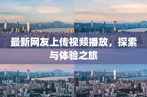最新網(wǎng)友上傳視頻播放，探索與體驗之旅