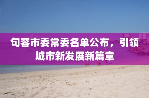 句容市委常委名單公布，引領城市新發(fā)展新篇章