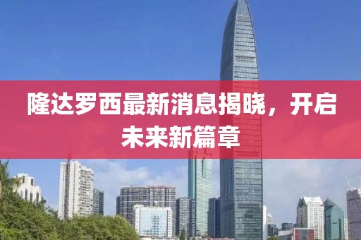 隆達(dá)羅西最新消息揭曉，開啟未來新篇章