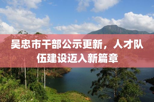 吳忠市干部公示更新，人才隊伍建設邁入新篇章