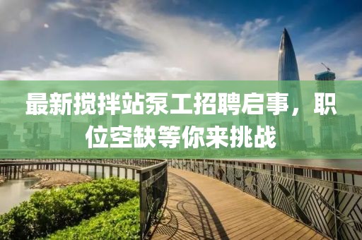 最新攪拌站泵工招聘啟事，職位空缺等你來挑戰(zhàn)