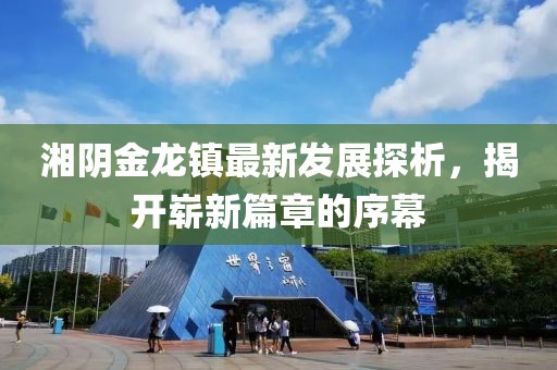 湘陰金龍鎮(zhèn)最新發(fā)展探析，揭開嶄新篇章的序幕