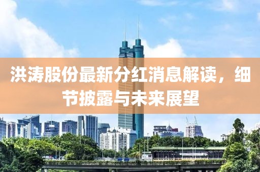 洪濤股份最新分紅消息解讀，細(xì)節(jié)披露與未來展望