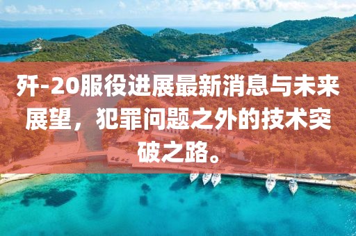 殲-20服役進(jìn)展最新消息與未來展望，犯罪問題之外的技術(shù)突破之路。
