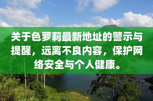 關(guān)于色蘿莉最新地址的警示與提醒，遠(yuǎn)離不良內(nèi)容，保護(hù)網(wǎng)絡(luò)安全與個人健康。