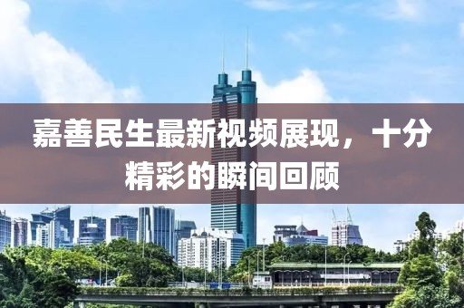 嘉善民生最新視頻展現(xiàn)，十分精彩的瞬間回顧