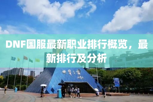 DNF國服最新職業(yè)排行概覽，最新排行及分析