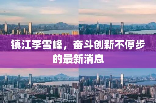 鎮(zhèn)江李雪峰，奮斗創(chuàng)新不停步的最新消息