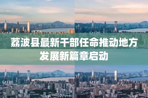 荔波縣最新干部任命推動(dòng)地方發(fā)展新篇章啟動(dòng)