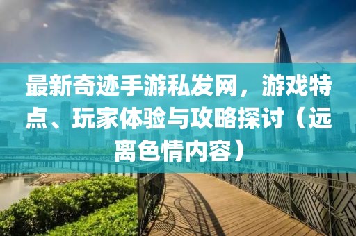 最新奇跡手游私發(fā)網(wǎng)，游戲特點、玩家體驗與攻略探討（遠離色情內(nèi)容）