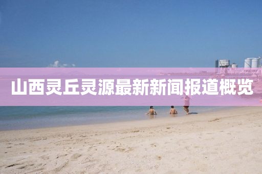 山西靈丘靈源最新新聞報(bào)道概覽