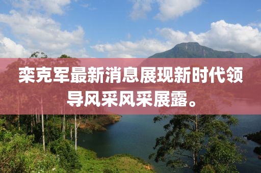 欒克軍最新消息展現(xiàn)新時代領(lǐng)導(dǎo)風(fēng)采風(fēng)采展露。