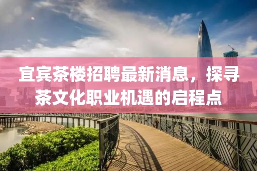 宜賓茶樓招聘最新消息，探尋茶文化職業(yè)機(jī)遇的啟程點(diǎn)
