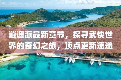 逍遙派最新章節(jié)，探尋武俠世界的奇幻之旅，頂點(diǎn)更新速遞